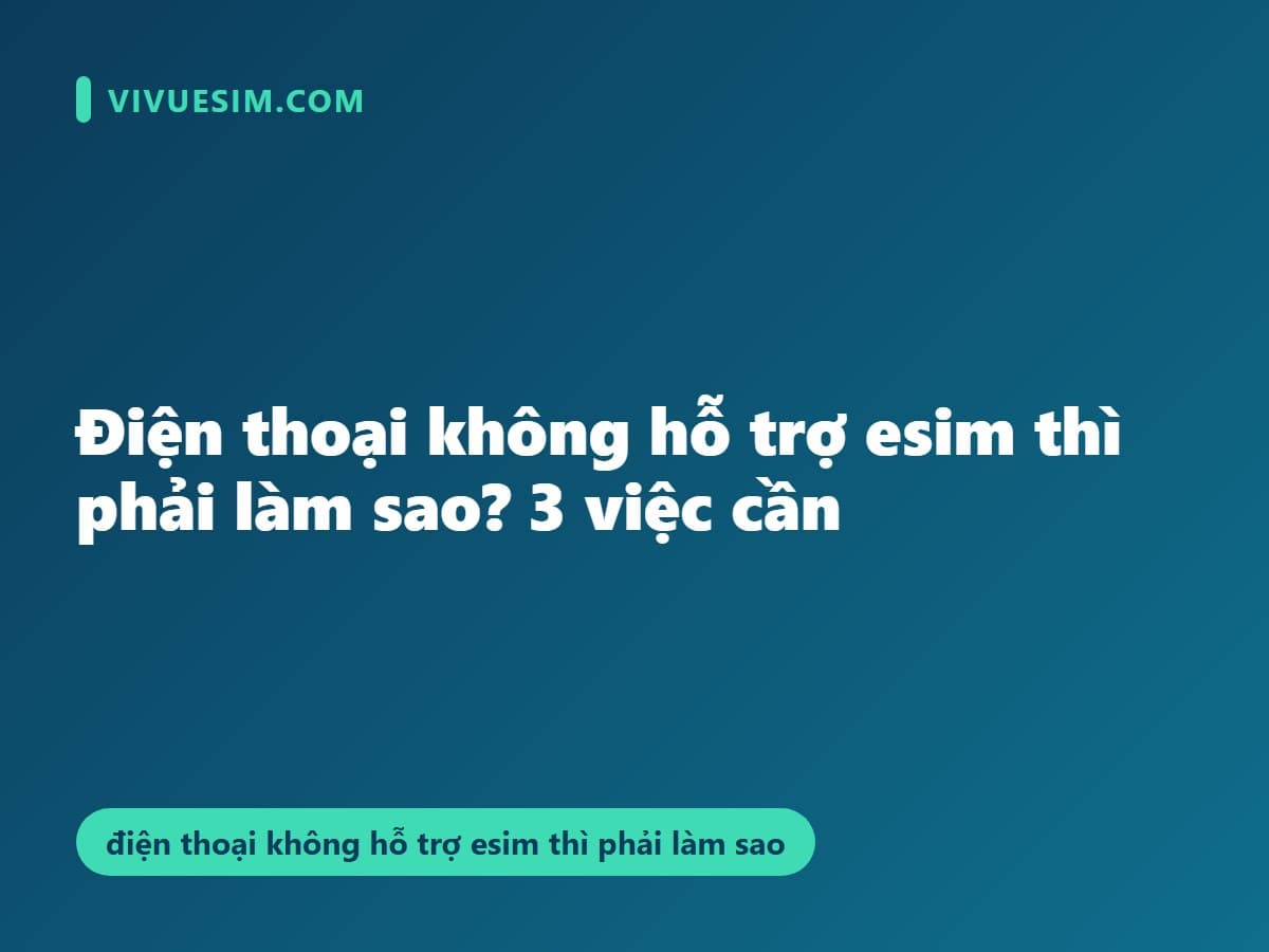 Điện thoại không hỗ trợ esim thì phải làm sao? 3 việc cần