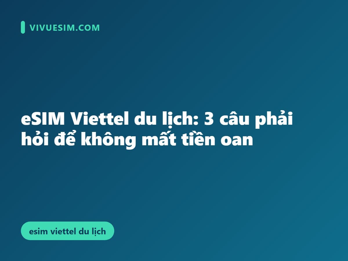eSIM Viettel du lịch: 3 câu phải hỏi để không mất tiền oan