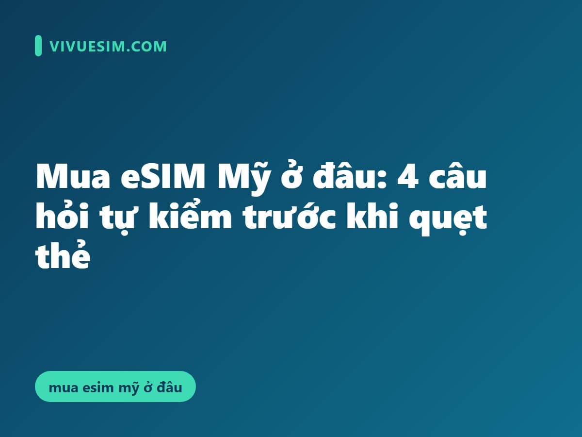 Mua eSIM Mỹ ở đâu: 4 câu hỏi tự kiểm trước khi quẹt thẻ