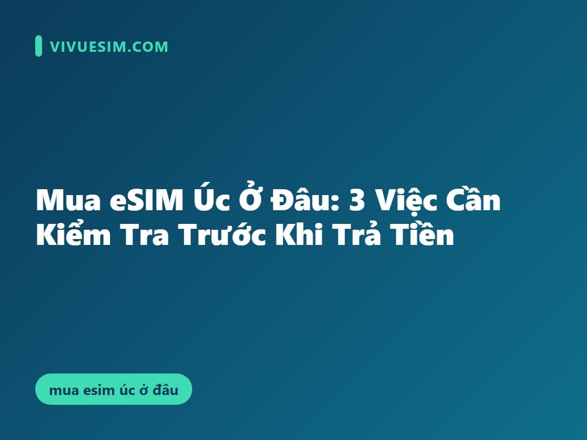 Mua eSIM Úc Ở Đâu: 3 Việc Cần Kiểm Tra Trước Khi Trả Tiền