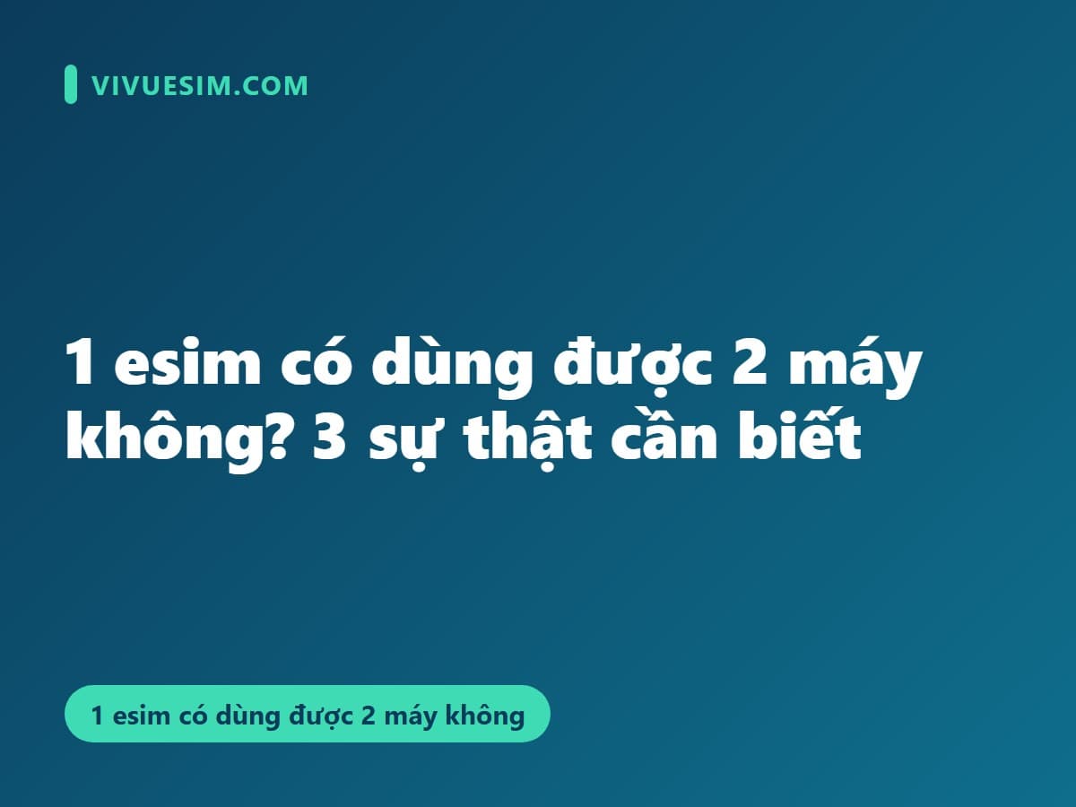 1 esim có dùng được 2 máy không? 3 sự thật cần biết