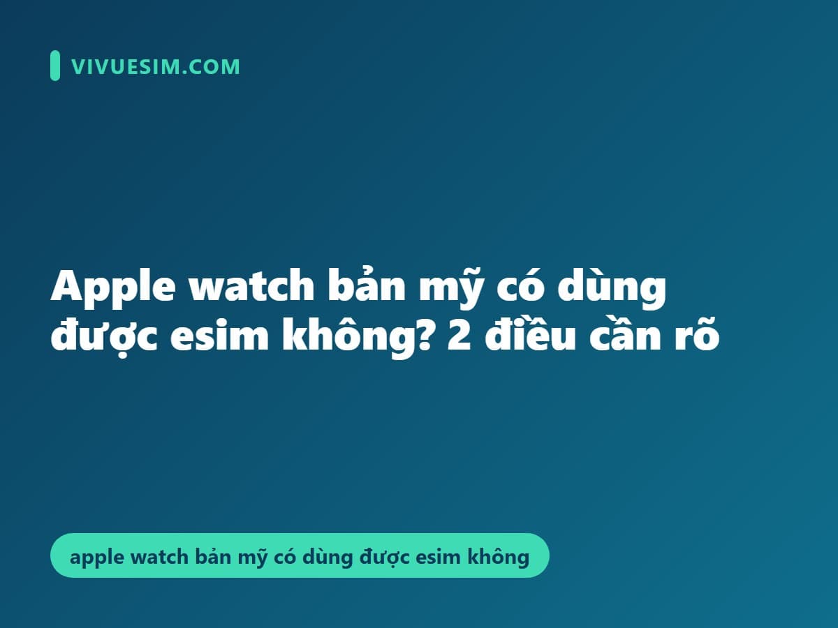 Apple watch bản mỹ có dùng được esim không? 2 điều cần rõ
