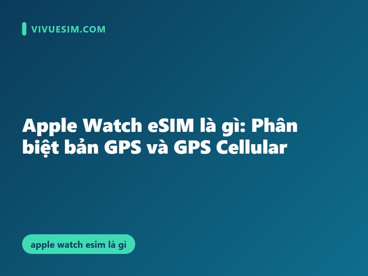 Apple Watch eSIM là gì: Phân biệt bản GPS và GPS Cellular