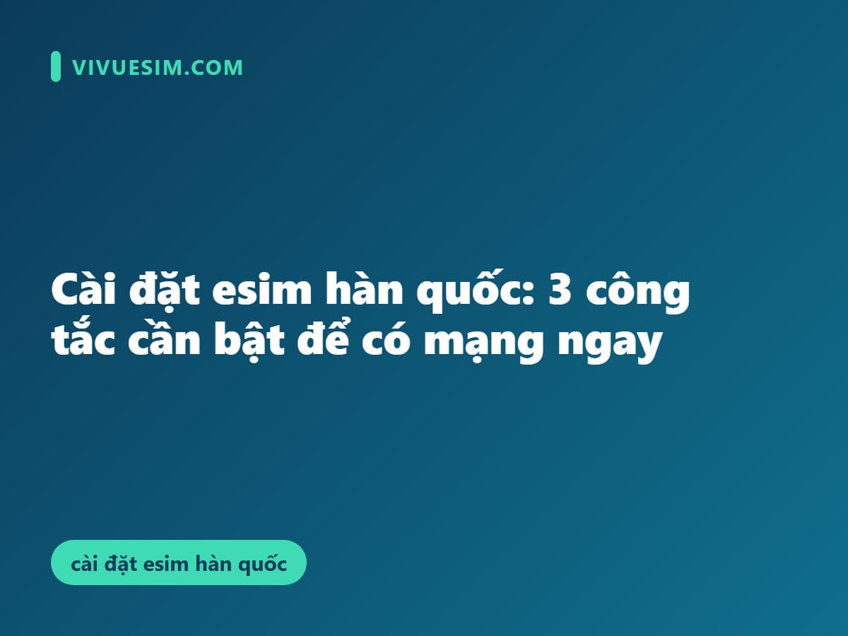 Cài đặt esim hàn quốc: 3 công tắc cần bật để có mạng ngay