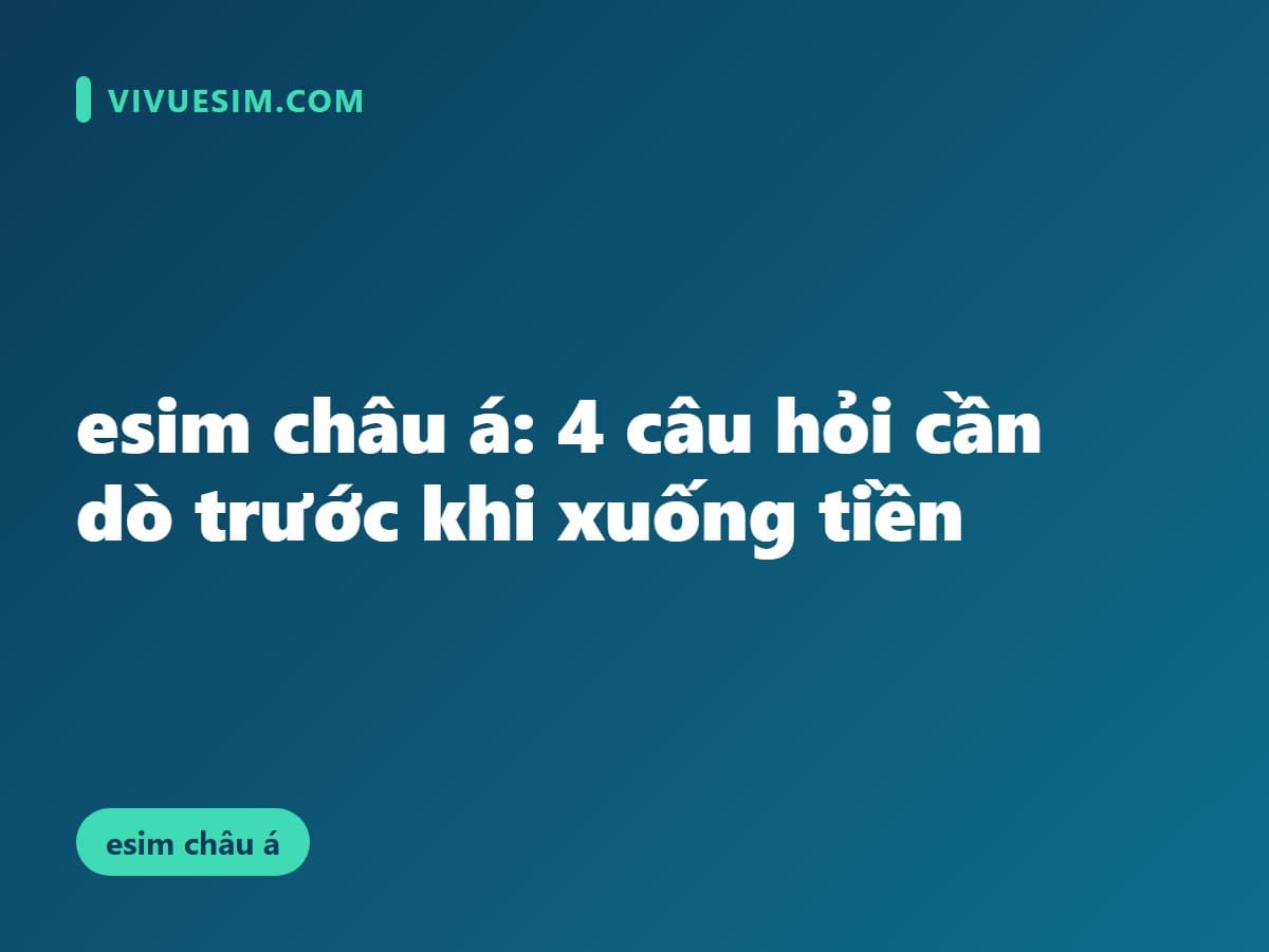 esim châu á: 4 câu hỏi cần dò trước khi xuống tiền