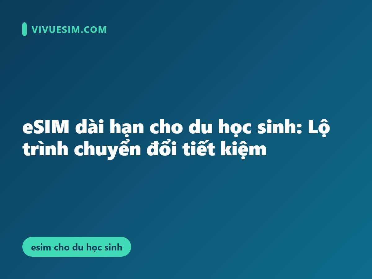 eSIM dài hạn cho du học sinh: Lộ trình chuyển đổi tiết kiệm