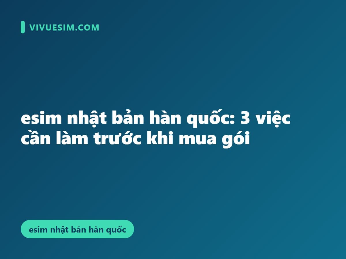 esim nhật bản hàn quốc: 3 việc cần làm trước khi mua gói