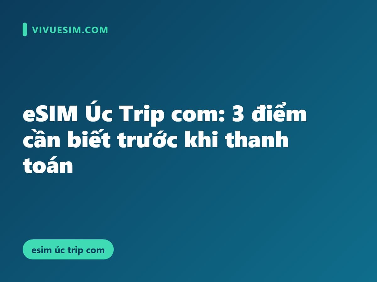 eSIM Úc Trip com: 3 điểm cần biết trước khi thanh toán