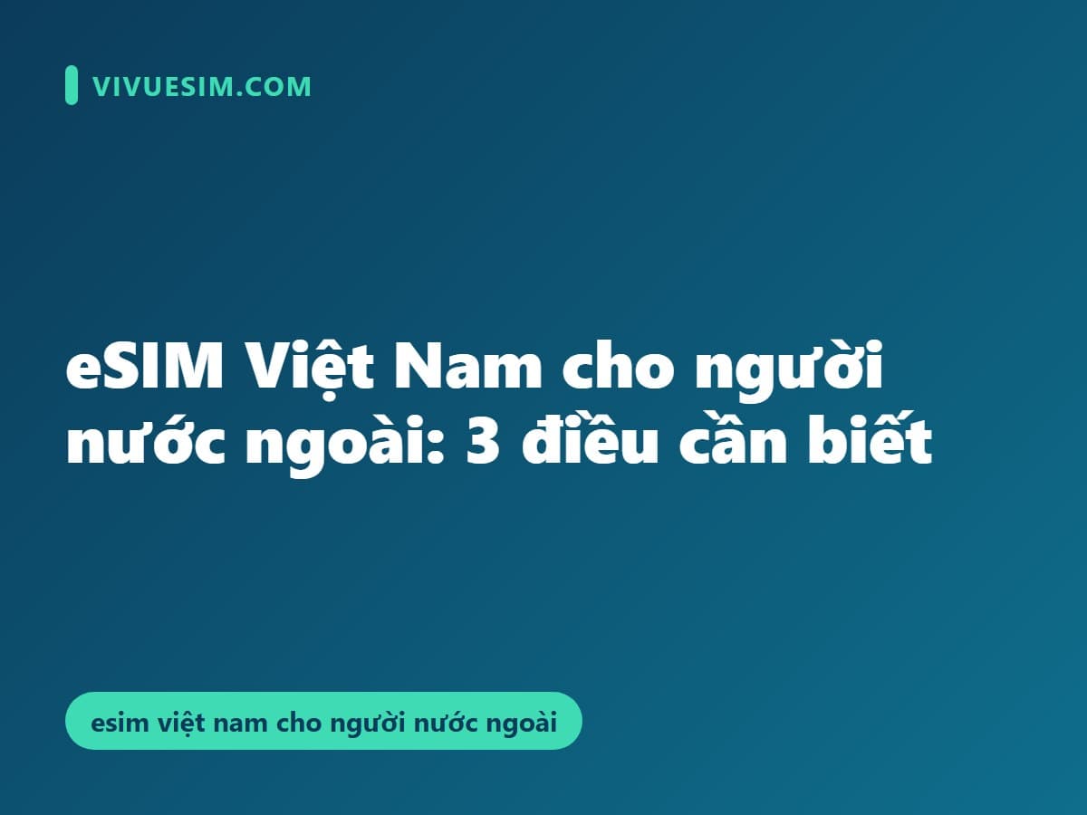 eSIM Việt Nam cho người nước ngoài: 3 điều cần biết