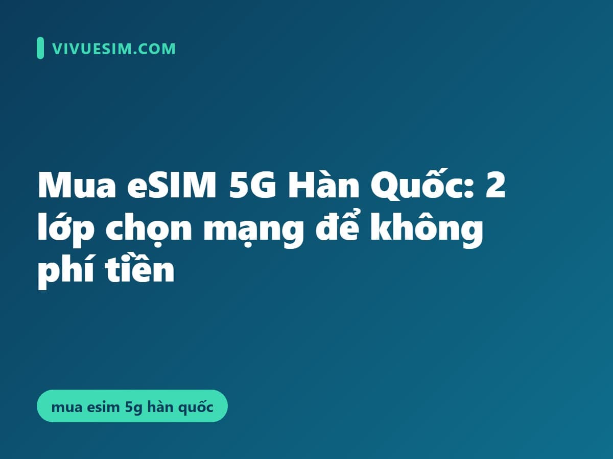 Mua eSIM 5G Hàn Quốc: 2 lớp chọn mạng để không phí tiền