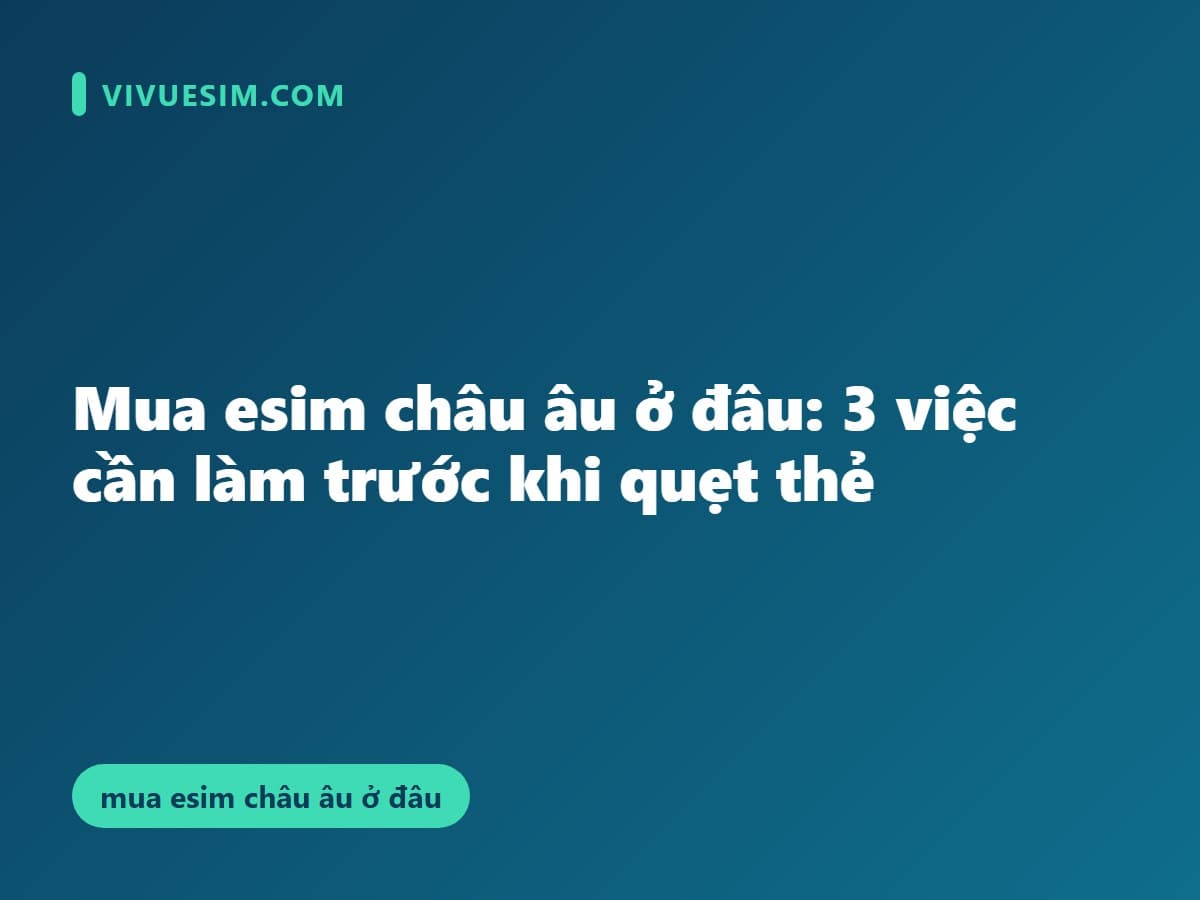 Mua esim châu âu ở đâu: 3 việc cần làm trước khi quẹt thẻ