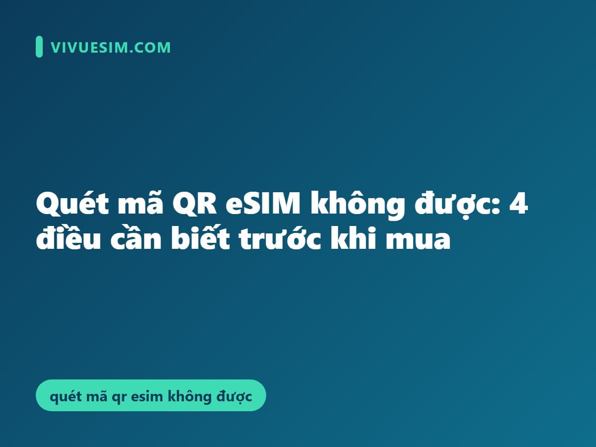 Quét mã QR eSIM không được: 4 điều cần biết trước khi mua